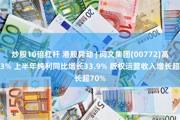 炒股10倍杠杆 港股异动 | 阅文集团(00772)高开逾3% 上半年纯利同比增长33.9% 版权运营收入增长超70%