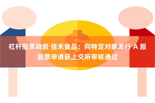 杠杆股票融资 佳禾食品：向特定对象发行 A 股股票申请获上交所审核通过