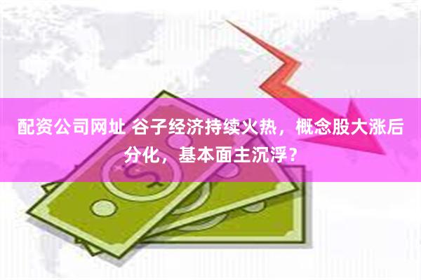 配资公司网址 谷子经济持续火热，概念股大涨后分化，基本面主沉浮？