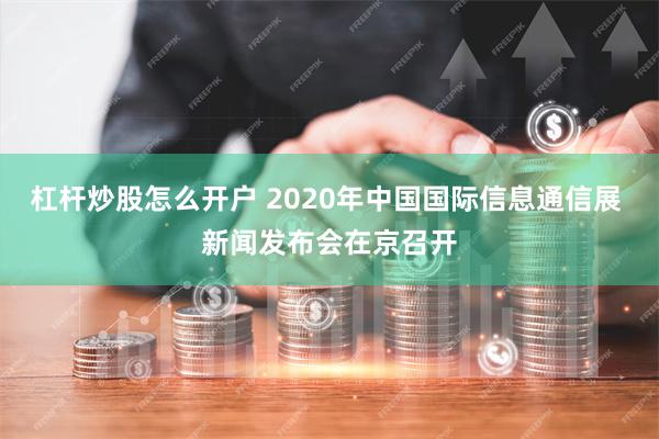 杠杆炒股怎么开户 2020年中国国际信息通信展 新闻发布会在京召开