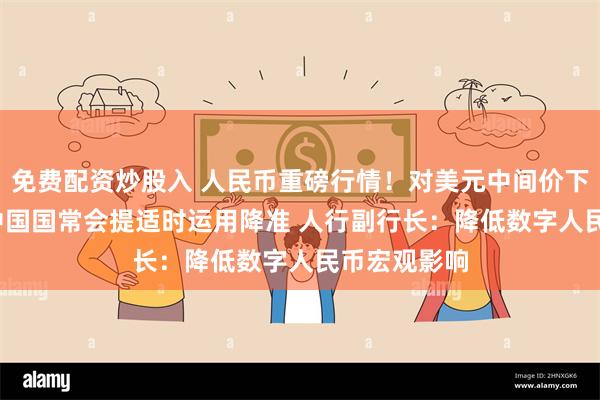 免费配资炒股入 人民币重磅行情！对美元中间价下调50基点 中国国常会提适时运用降准 人行副行长：降低数字人民币宏观影响