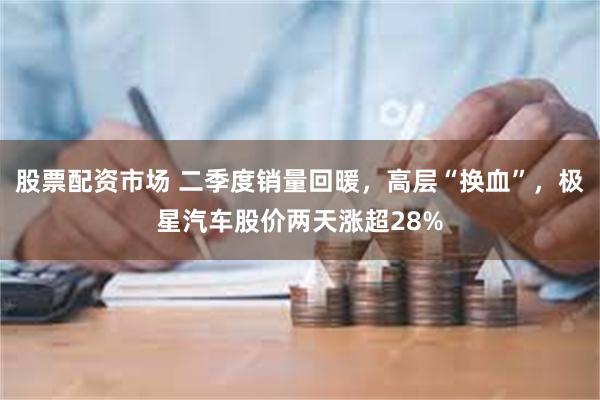 股票配资市场 二季度销量回暖，高层“换血”，极星汽车股价两天涨超28%