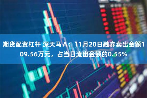 期货配资杠杆 深天马Ａ：11月20日融券卖出金额109.56万元，占当日流出金额的0.55%