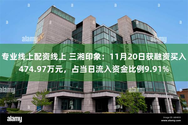 专业线上配资线上 三湘印象：11月20日获融资买入474.97万元，占当日流入资金比例9.91%