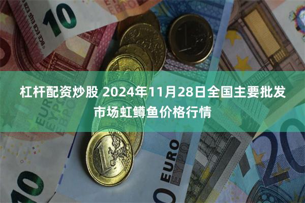 杠杆配资炒股 2024年11月28日全国主要批发市场虹鳟鱼价格行情