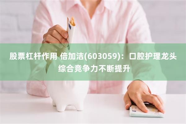 股票杠杆作用 倍加洁(603059)：口腔护理龙头 综合竞争力不断提升