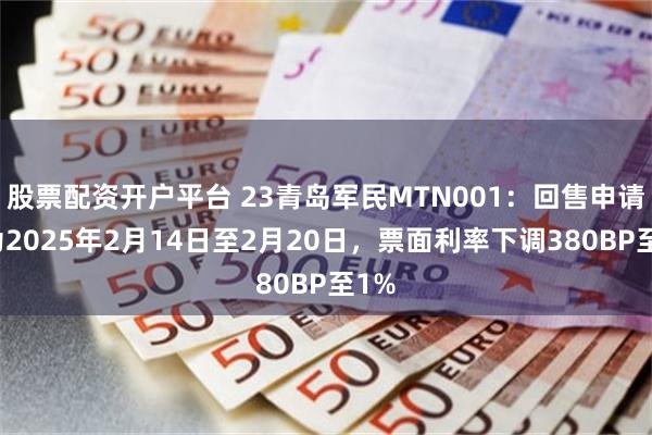 股票配资开户平台 23青岛军民MTN001：回售申请期为2025年2月14日至2月20日，票面利率下调380BP至1%