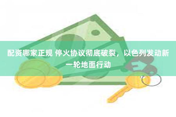 配资哪家正规 停火协议彻底破裂，以色列发动新一轮地面行动