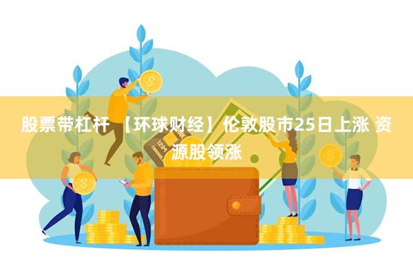 股票带杠杆 【环球财经】伦敦股市25日上涨 资源股领涨