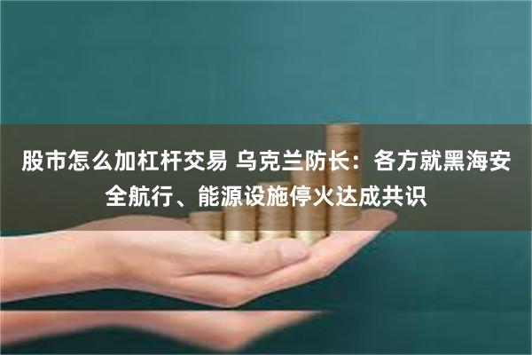 股市怎么加杠杆交易 乌克兰防长：各方就黑海安全航行、能源设施停火达成共识