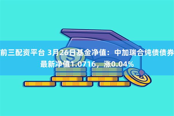 前三配资平台 3月26日基金净值：中加瑞合纯债债券最新净值1.0716，涨0.04%