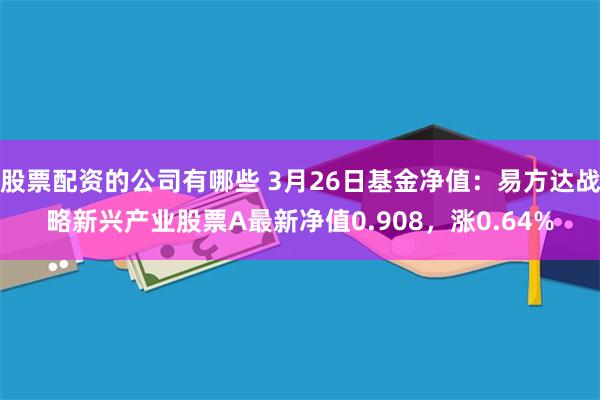 股票配资的公司有哪些 3月26日基金净值：易方达战略新兴产业股票A最新净值0.908，涨0.64%