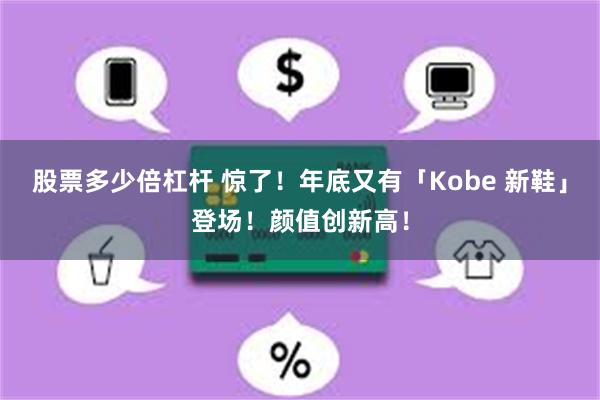 股票多少倍杠杆 惊了！年底又有「Kobe 新鞋」登场！颜值创新高！