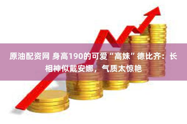 原油配资网 身高190的可爱“高妹”德比齐：长相神似戴安娜，气质太惊艳
