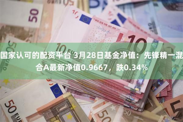 国家认可的配资平台 3月28日基金净值：先锋精一混合A最新净值0.9667，跌0.34%