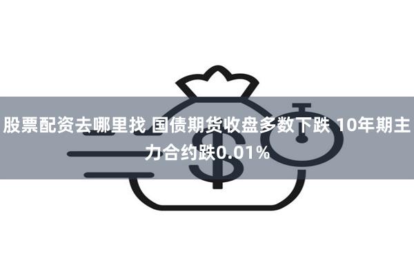 股票配资去哪里找 国债期货收盘多数下跌 10年期主力合约跌0.01%
