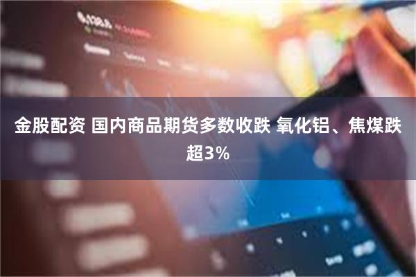 金股配资 国内商品期货多数收跌 氧化铝、焦煤跌超3%