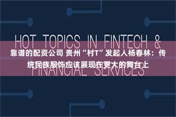靠谱的配资公司 贵州“村T”发起人杨春林：传统民族服饰应该展现在更大的舞台上