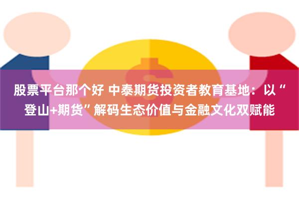 股票平台那个好 中泰期货投资者教育基地：以“登山+期货”解码生态价值与金融文化双赋能