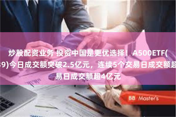 炒股配资业务 投资中国是更优选择！A500ETF(159339)今日成交额突破2.5亿元，连续5个交易日成交额超4亿元