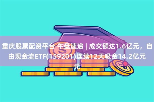 重庆股票配资平台 午盘速递 | 成交额达1.6亿元，自由现金流ETF(159201)连续12天吸金14.2亿元