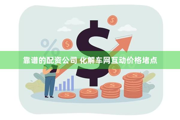 靠谱的配资公司 化解车网互动价格堵点