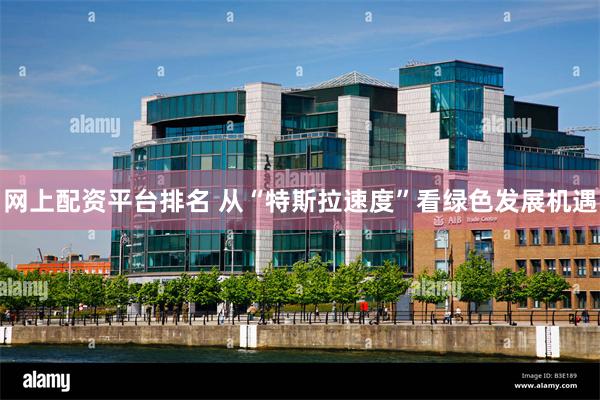 网上配资平台排名 从“特斯拉速度”看绿色发展机遇