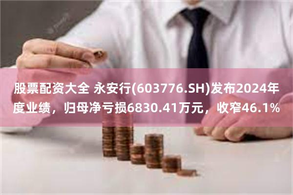 股票配资大全 永安行(603776.SH)发布2024年度业绩，归母净亏损6830.41万元，收窄46.1%