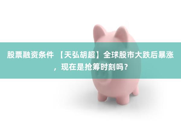 股票融资条件 【天弘胡超】全球股市大跌后暴涨，现在是抢筹时刻吗？