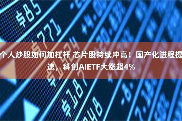 个人炒股如何加杠杆 芯片股持续冲高！国产化进程提速，科创AIETF大涨超4%