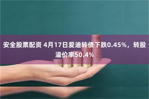 安全股票配资 4月17日爱迪转债下跌0.45%，转股溢价率50.4%