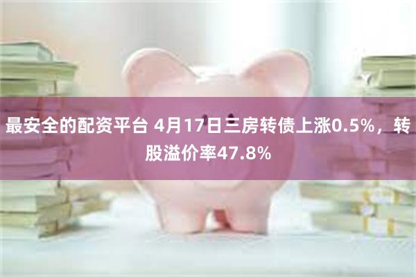 最安全的配资平台 4月17日三房转债上涨0.5%，转股溢价率47.8%