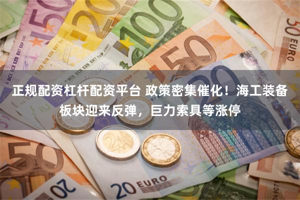 正规配资杠杆配资平台 政策密集催化！海工装备板块迎来反弹，巨力索具等涨停