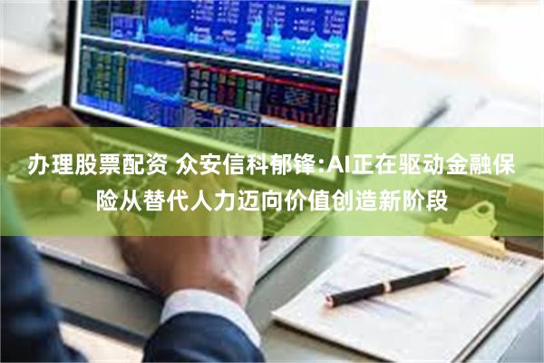 办理股票配资 众安信科郁锋:AI正在驱动金融保险从替代人力迈向价值创造新阶段