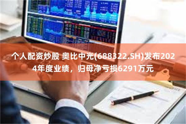 个人配资炒股 奥比中光(688322.SH)发布2024年度业绩，归母净亏损6291万元