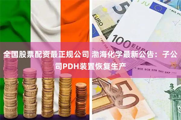 全国股票配资最正规公司 渤海化学最新公告：子公司PDH装置恢复生产