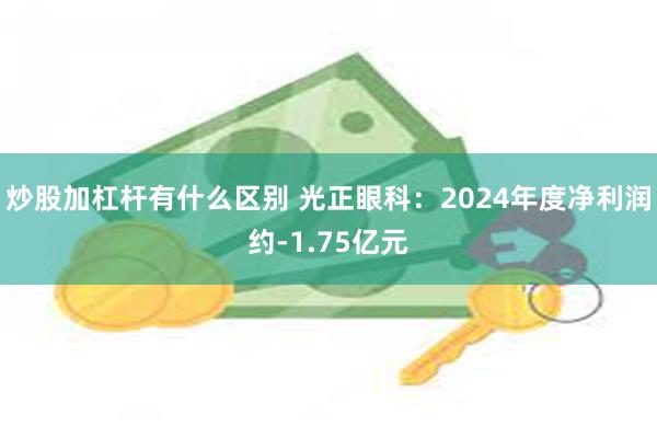 炒股加杠杆有什么区别 光正眼科：2024年度净利润约-1.75亿元