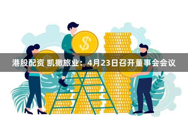 港股配资 凯撒旅业：4月23日召开董事会会议