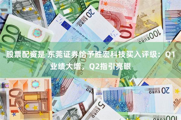 股票配资是 东莞证券给予胜宏科技买入评级：Q1业绩大增，Q2指引亮眼