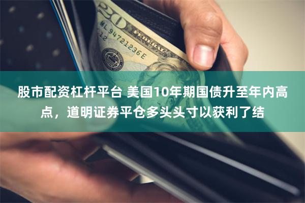股市配资杠杆平台 美国10年期国债升至年内高点，道明证券平仓多头头寸以获利了结