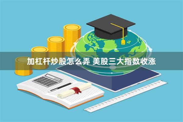 加杠杆炒股怎么弄 美股三大指数收涨