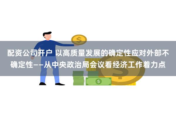 配资公司开户 以高质量发展的确定性应对外部不确定性——从中央政治局会议看经济工作着力点