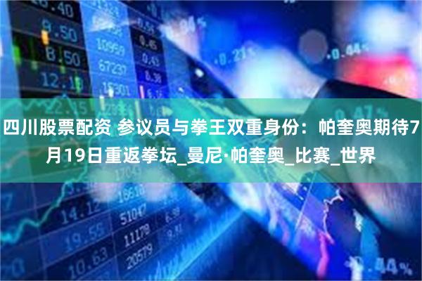 四川股票配资 参议员与拳王双重身份：帕奎奥期待7月19日重返拳坛_曼尼·帕奎奥_比赛_世界