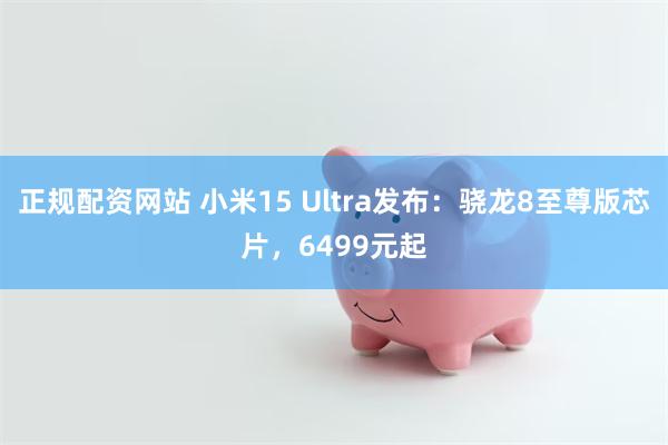 正规配资网站 小米15 Ultra发布：骁龙8至尊版芯片，6499元起