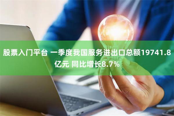 股票入门平台 一季度我国服务进出口总额19741.8亿元 同比增长8.7%