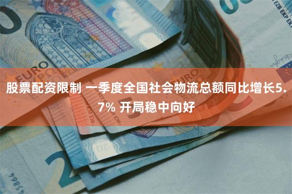 股票配资限制 一季度全国社会物流总额同比增长5.7% 开局稳中向好