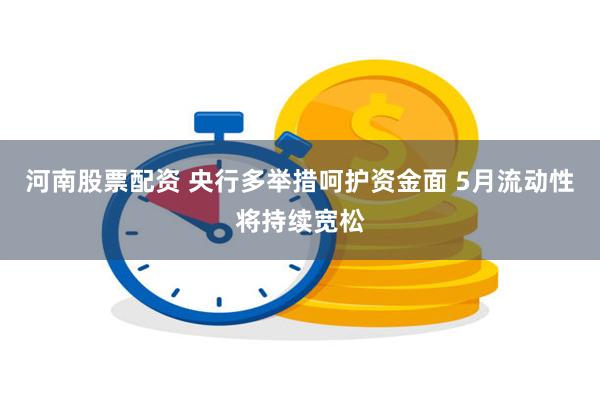 河南股票配资 央行多举措呵护资金面 5月流动性将持续宽松