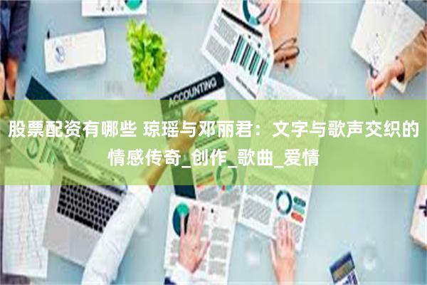 股票配资有哪些 琼瑶与邓丽君：文字与歌声交织的情感传奇_创作_歌曲_爱情