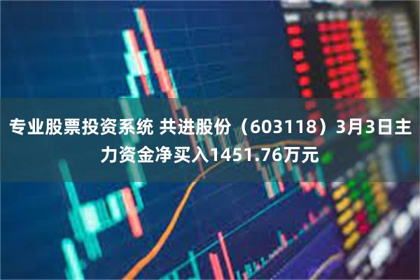 专业股票投资系统 共进股份（603118）3月3日主力资金净买入1451.76万元