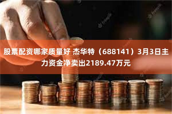 股票配资哪家质量好 杰华特（688141）3月3日主力资金净卖出2189.47万元
